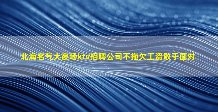 北海名气大夜场ktv招聘公司不拖欠工资敢于面对